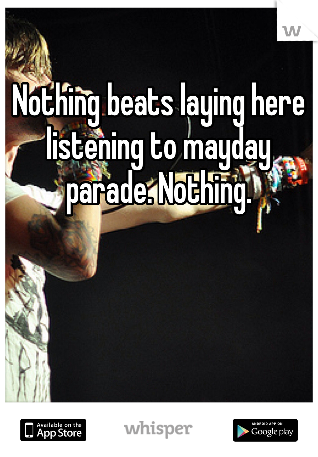 Nothing beats laying here listening to mayday parade. Nothing. 