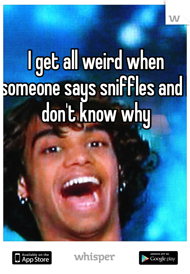 I get all weird when someone says sniffles and I don't know why 