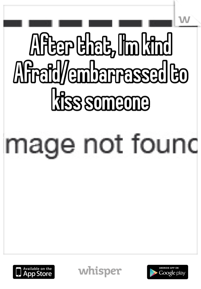 After that, I'm kind Afraid/embarrassed to kiss someone 