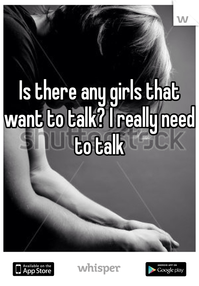 

Is there any girls that want to talk? I really need to talk