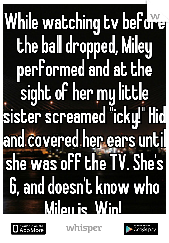 While watching tv before the ball dropped, Miley performed and at the sight of her my little sister screamed "icky!" Hid and covered her ears until she was off the TV. She's 6, and doesn't know who Miley is. Win! 