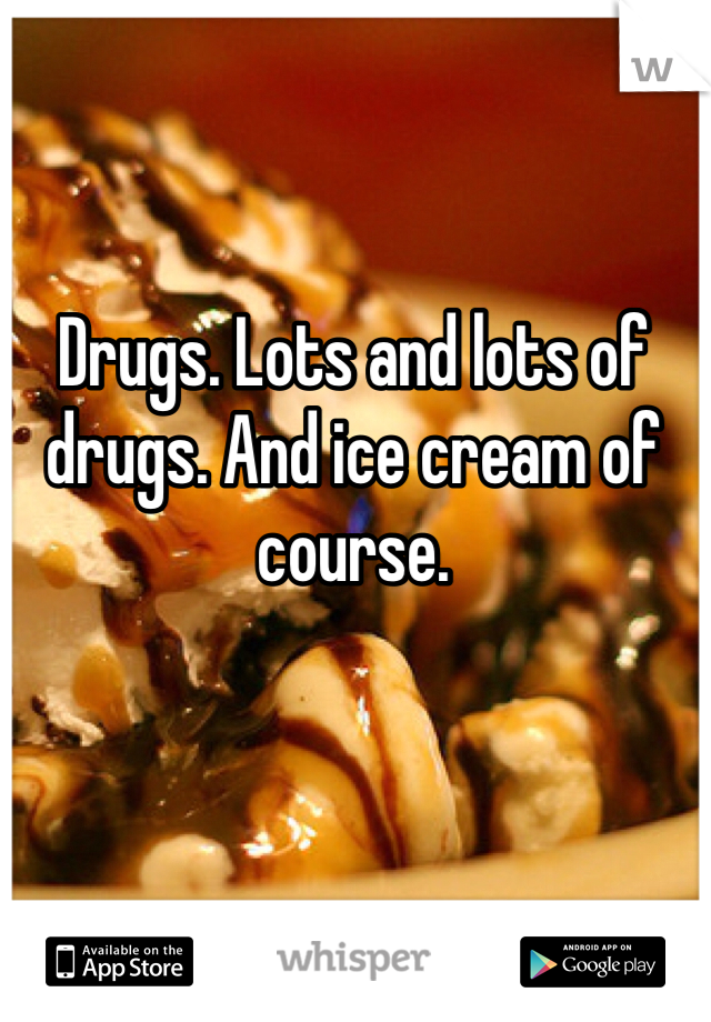 Drugs. Lots and lots of drugs. And ice cream of course.