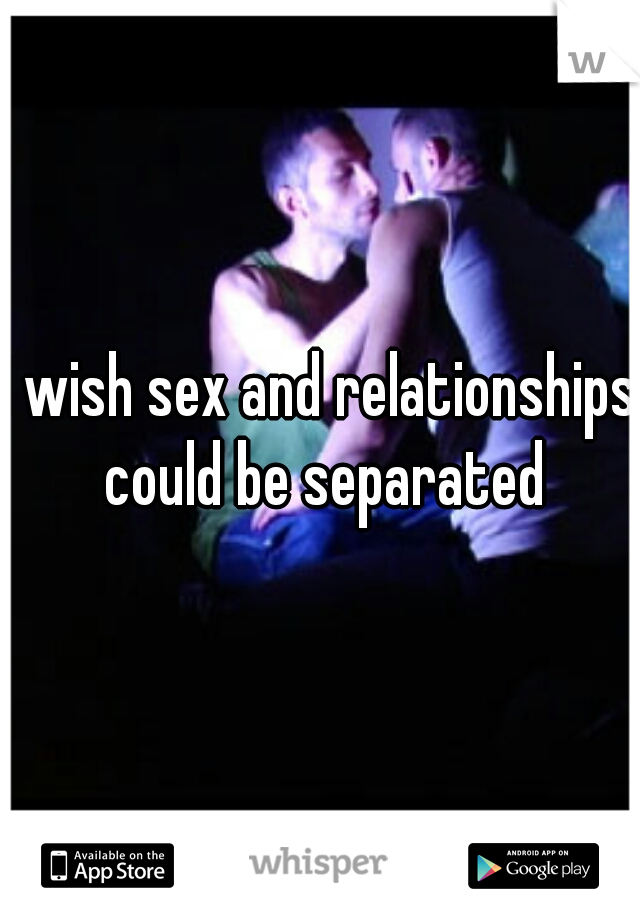 I wish sex and relationships could be separated