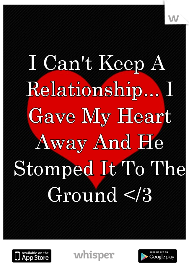 I Can't Keep A Relationship... I Gave My Heart Away And He Stomped It To The Ground </3