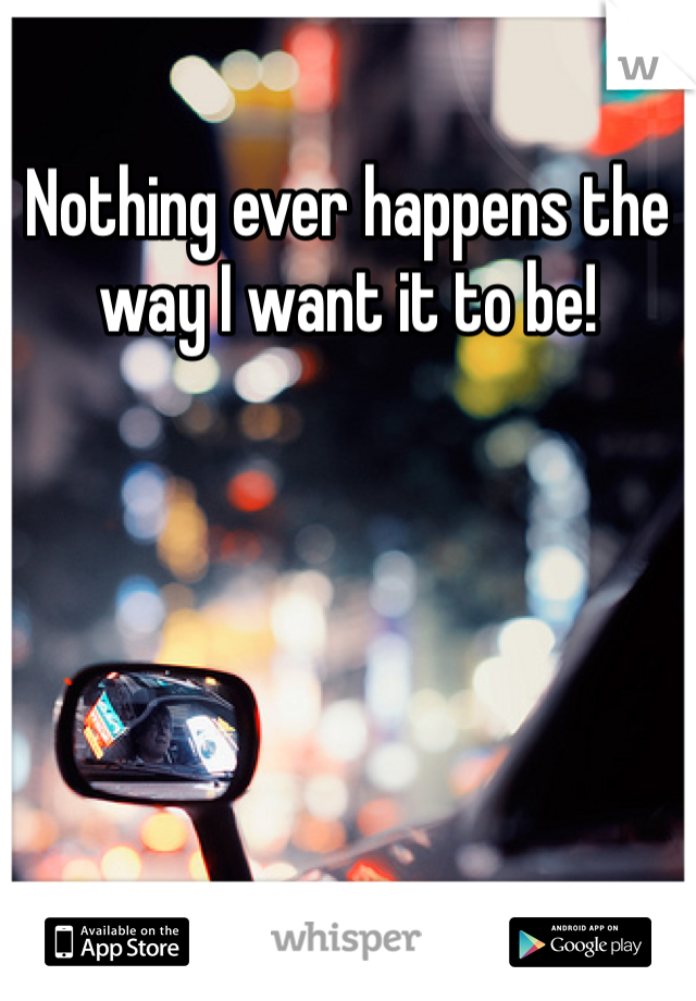 Nothing ever happens the way I want it to be!