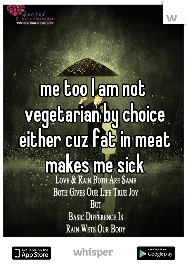 me too I am not vegetarian by choice either cuz fat in meat makes me sick