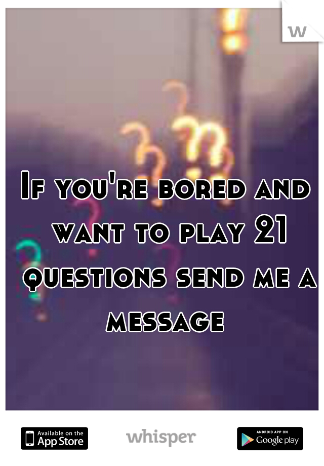 If you're bored and want to play 21 questions send me a message 