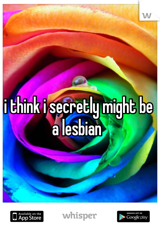 i think i secretly might be a lesbian 