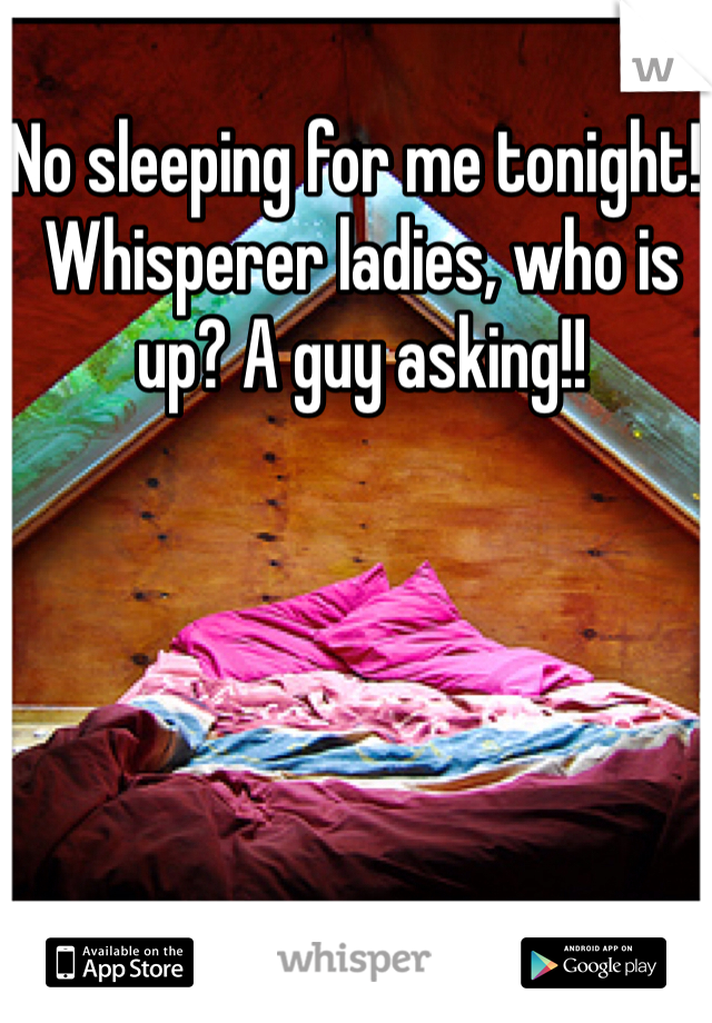 No sleeping for me tonight!! Whisperer ladies, who is up? A guy asking!!