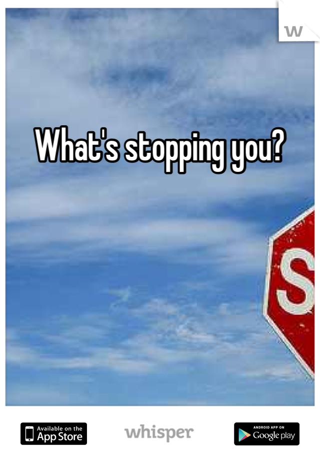 What's stopping you?