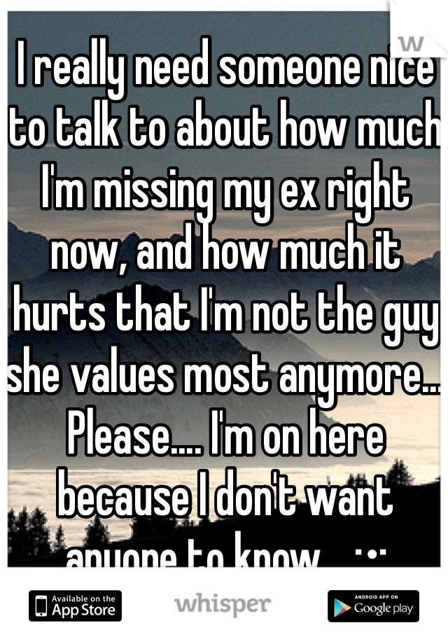 I really need someone nice to talk to about how much I'm missing my ex right now, and how much it hurts that I'm not the guy she values most anymore... Please.... I'm on here because I don't want anyone to know... ;•;