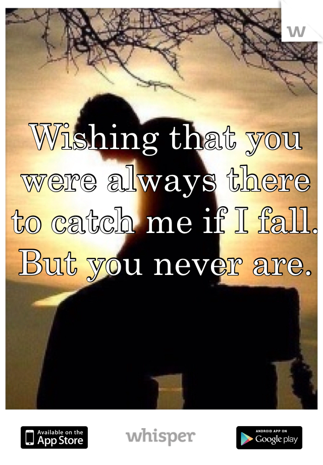 Wishing that you were always there to catch me if I fall. But you never are. 