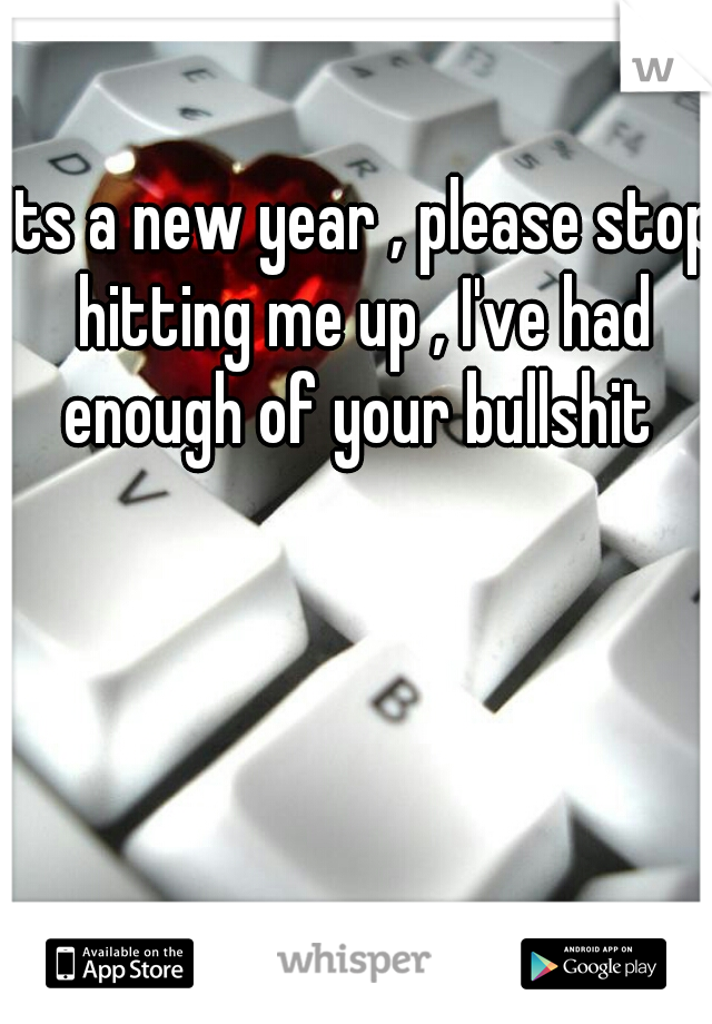 its a new year , please stop hitting me up , I've had enough of your bullshit 