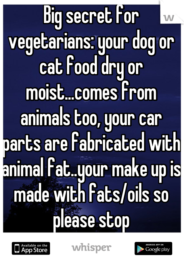 Big secret for vegetarians: your dog or cat food dry or moist...comes from animals too, your car parts are fabricated with animal fat..your make up is made with fats/oils so please stop preaching..you're  no saint..