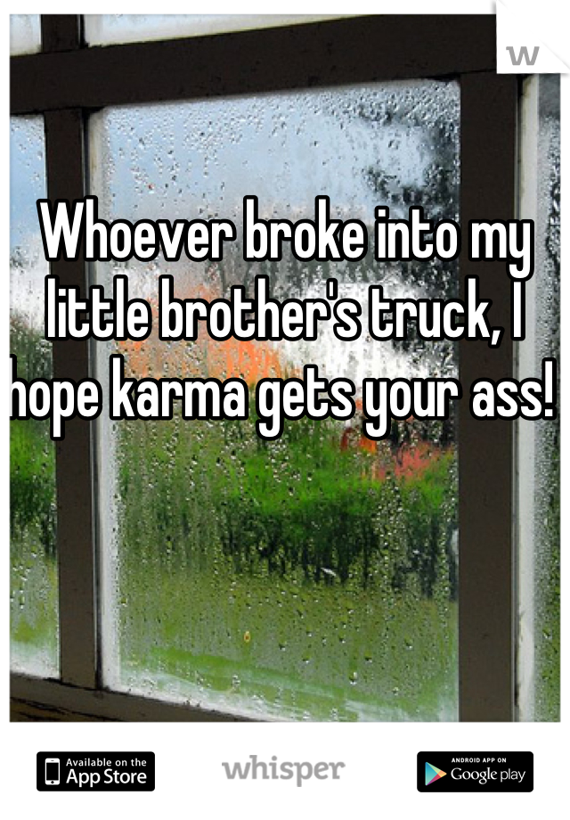 Whoever broke into my little brother's truck, I hope karma gets your ass! 