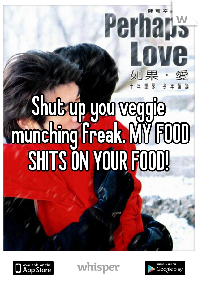 Shut up you veggie munching freak. MY FOOD SHITS ON YOUR FOOD! 