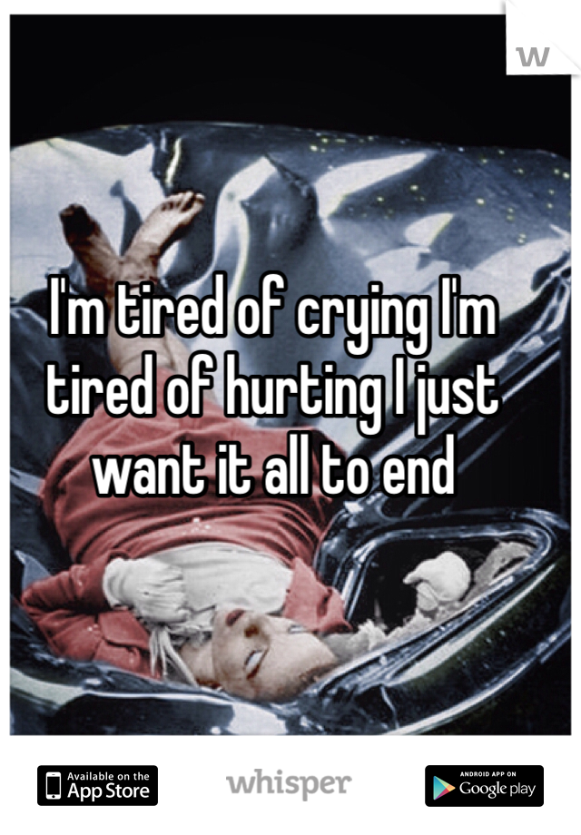 I'm tired of crying I'm tired of hurting I just want it all to end 