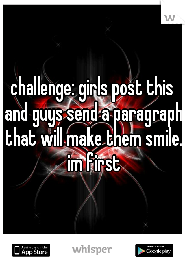 challenge: girls post this and guys send a paragraph that will make them smile. im first