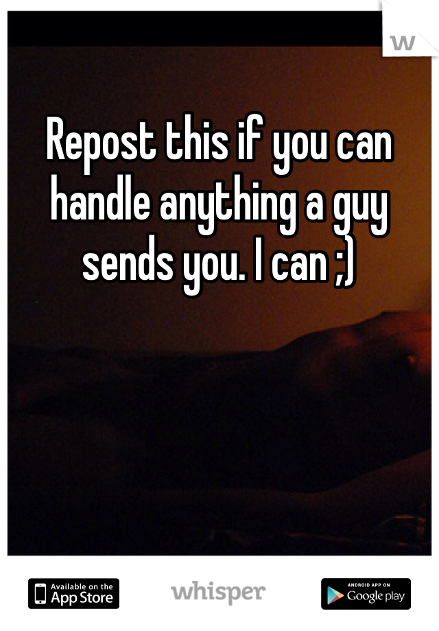 Repost this if you can handle anything a guy sends you. I can ;)
