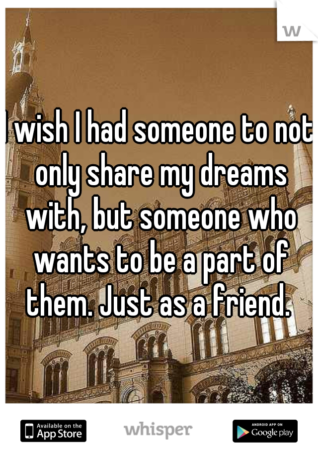 I wish I had someone to not only share my dreams with, but someone who wants to be a part of them. Just as a friend. 