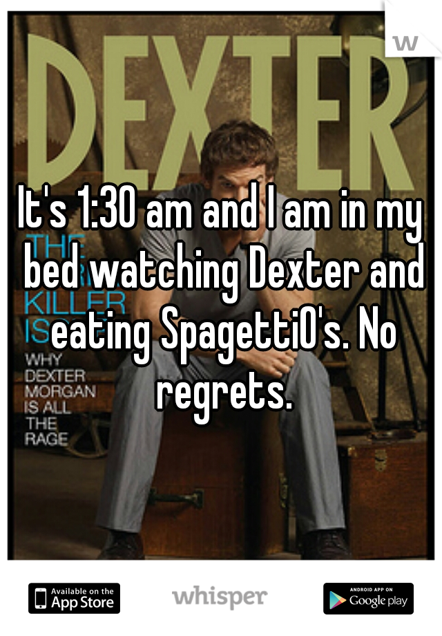 It's 1:30 am and I am in my bed watching Dexter and eating SpagettiO's. No regrets.