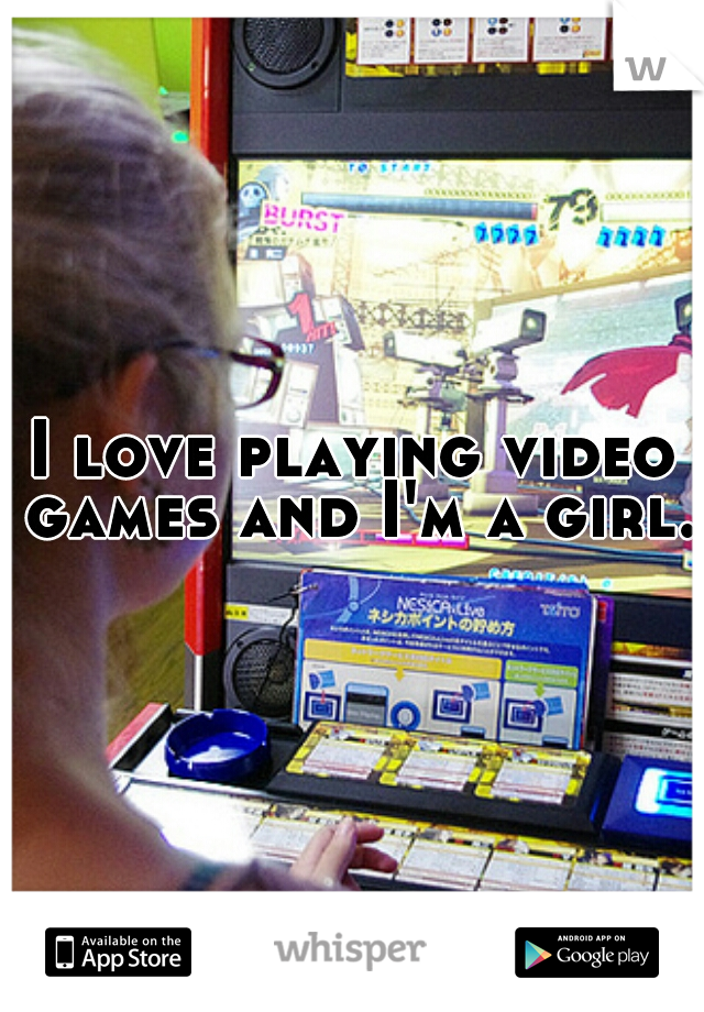 I love playing video games and I'm a girl. 