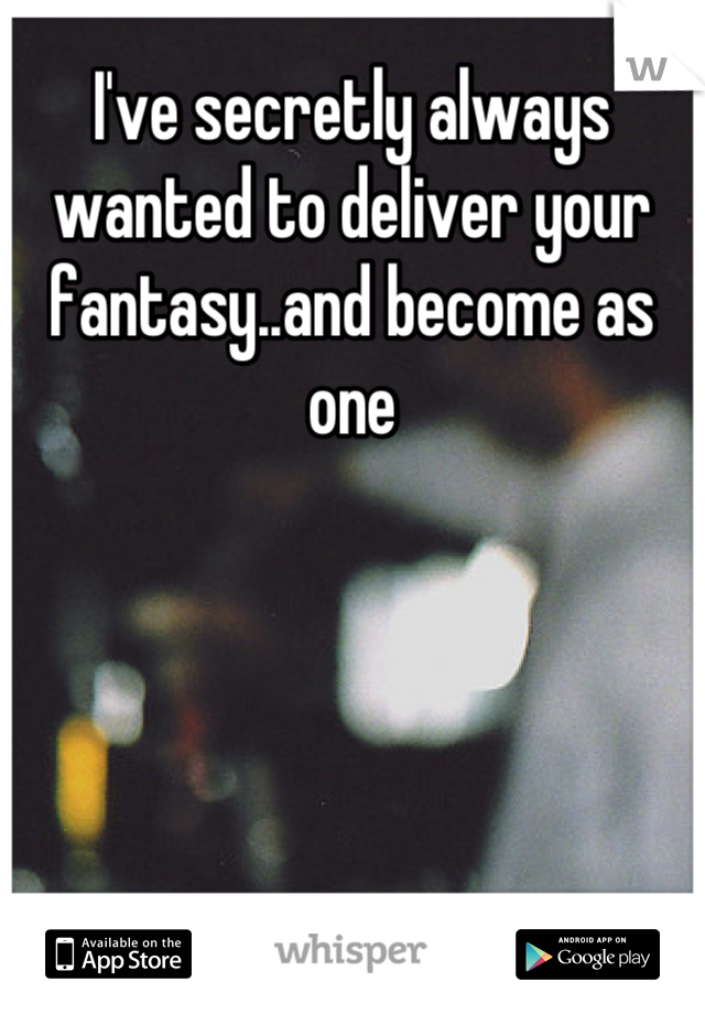 I've secretly always wanted to deliver your fantasy..and become as one