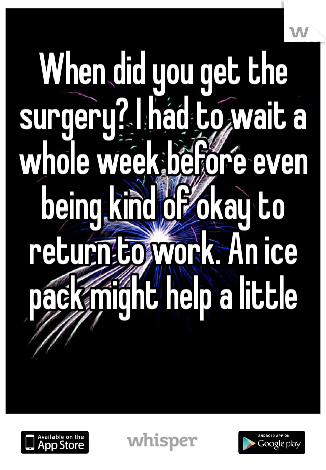 When did you get the surgery? I had to wait a whole week before even being kind of okay to return to work. An ice pack might help a little