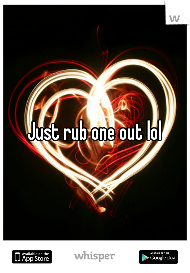 Just rub one out lol