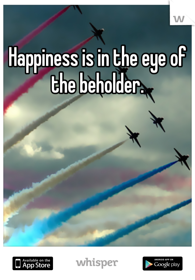 Happiness is in the eye of the beholder.  