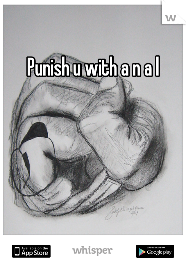 Punish u with a n a l