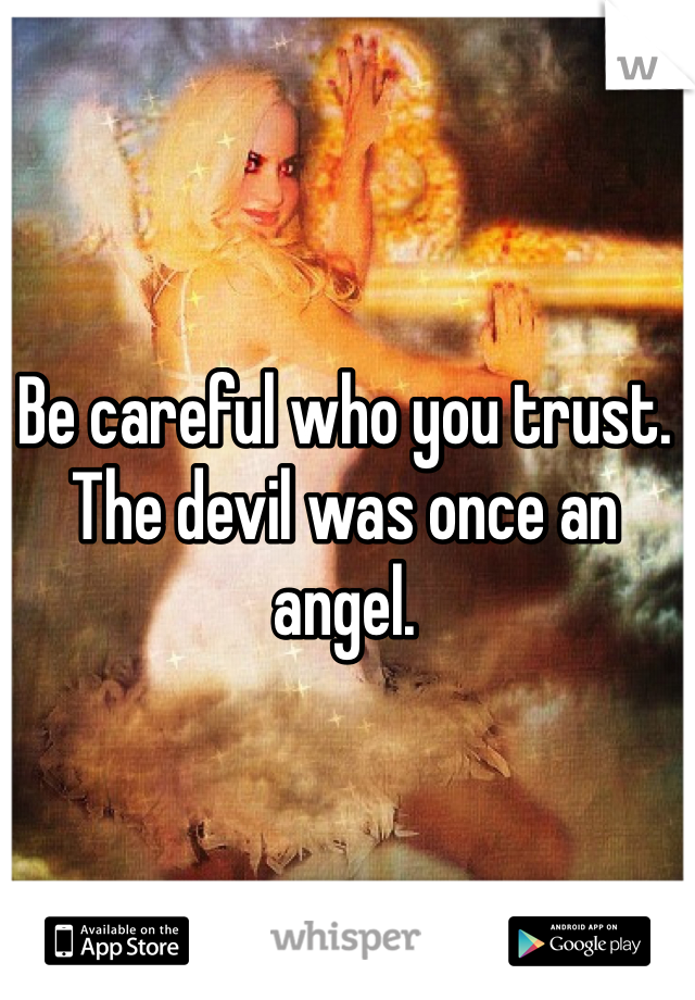 Be careful who you trust. The devil was once an angel.
