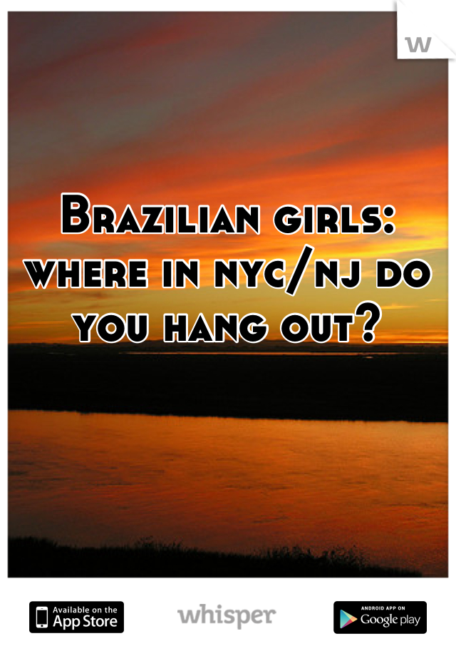 Brazilian girls: where in nyc/nj do you hang out?