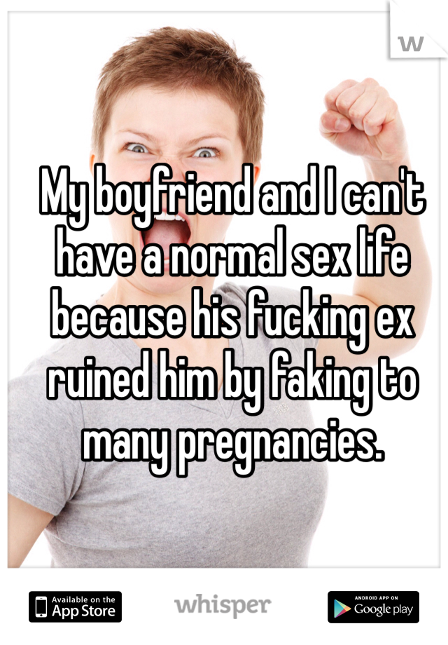 My boyfriend and I can't have a normal sex life because his fucking ex ruined him by faking to many pregnancies.