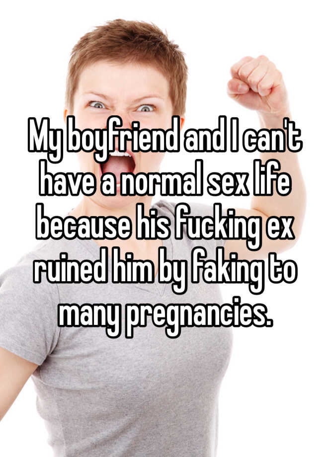 My boyfriend and I can't have a normal sex life because his fucking ex ruined him by faking to many pregnancies.