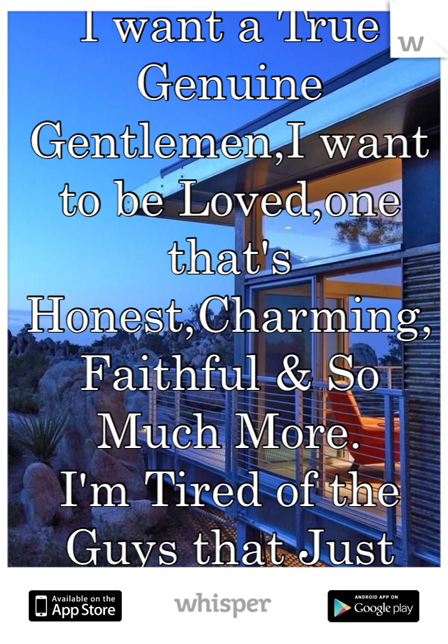 I want a True Genuine Gentlemen,I want to be Loved,one that's Honest,Charming,Faithful & So Much More.
I'm Tired of the Guys that Just Want Sex With Me