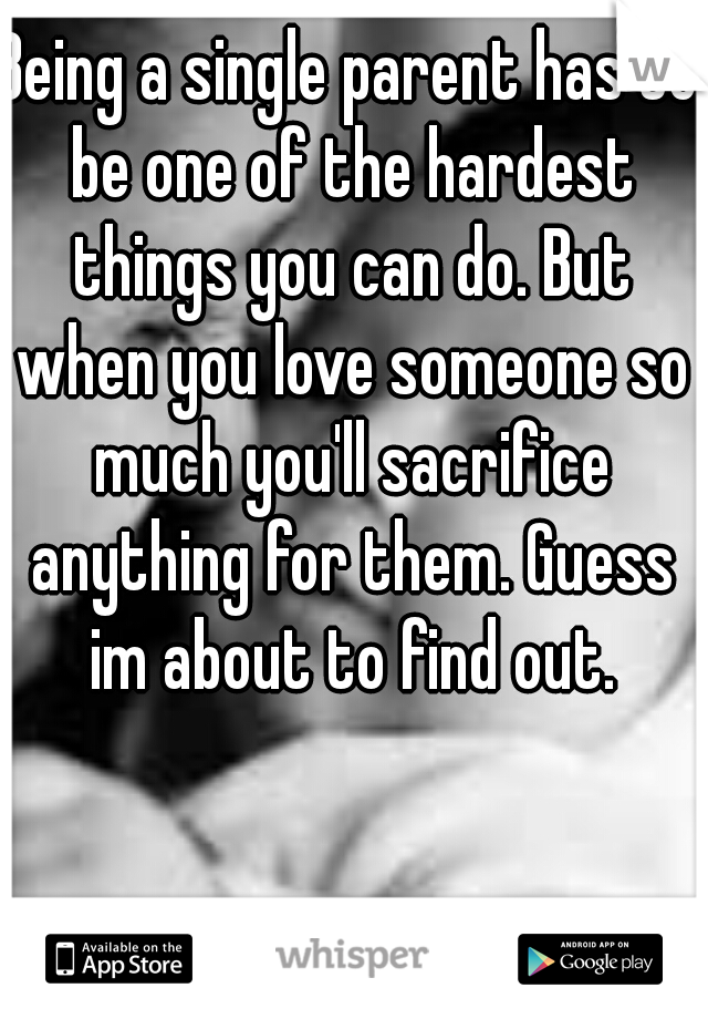 Being a single parent has to be one of the hardest things you can do. But when you love someone so much you'll sacrifice anything for them. Guess im about to find out.