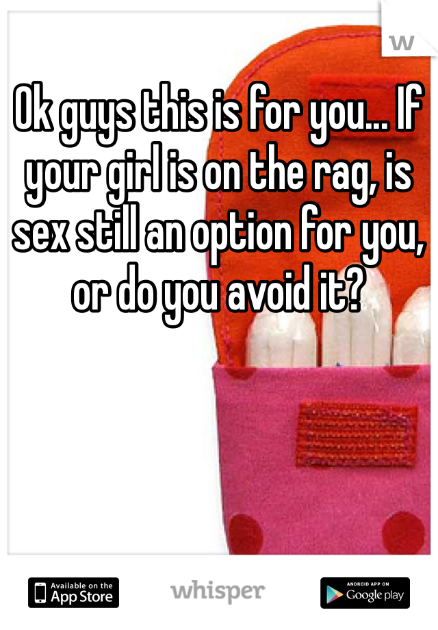 Ok guys this is for you... If your girl is on the rag, is sex still an option for you, or do you avoid it?