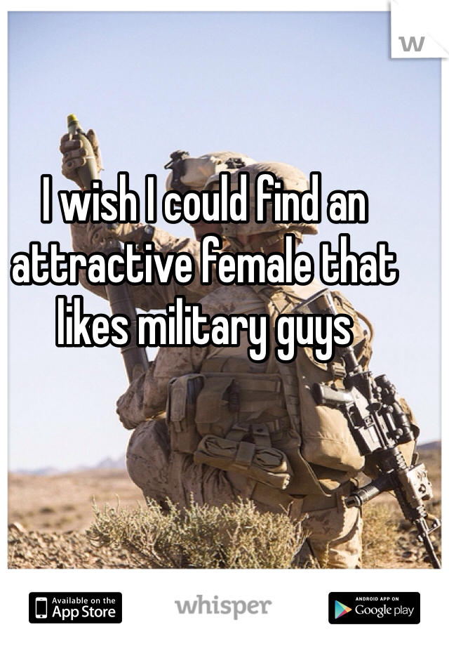 I wish I could find an attractive female that likes military guys
