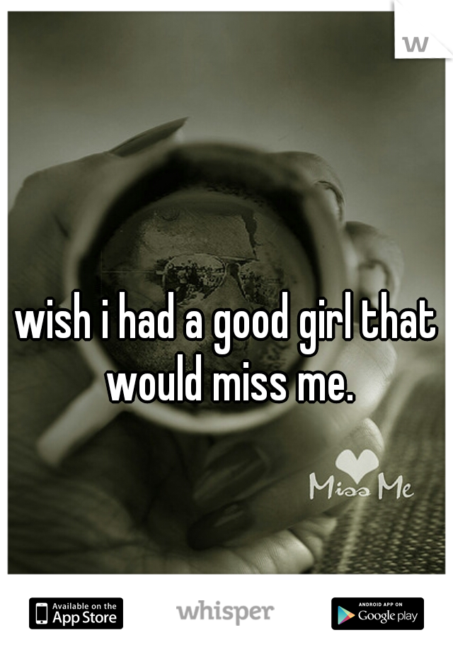 wish i had a good girl that would miss me.