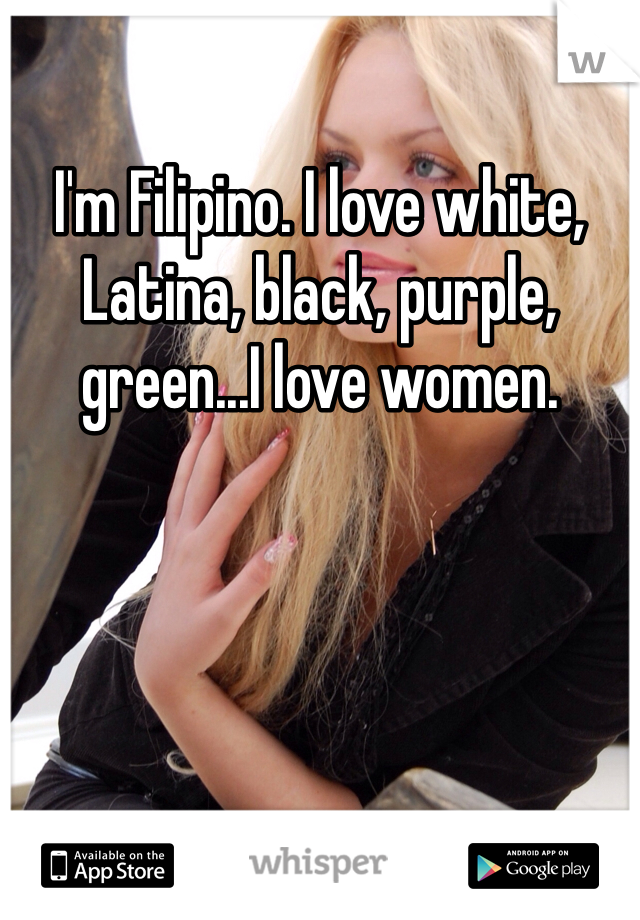 I'm Filipino. I love white, Latina, black, purple, green...I love women.  