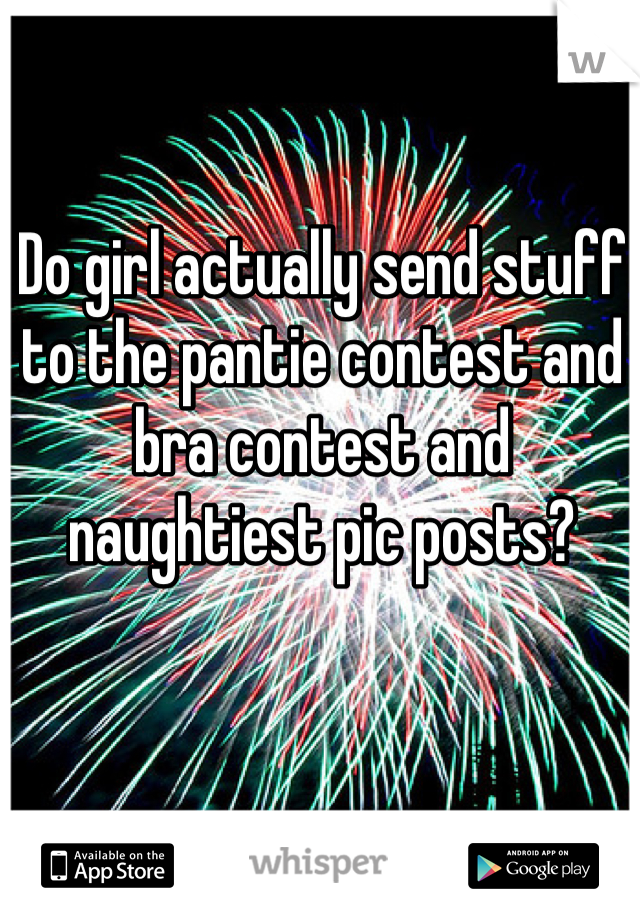 Do girl actually send stuff to the pantie contest and bra contest and  naughtiest pic posts?