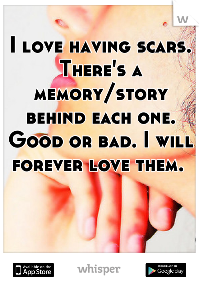 I love having scars. There's a memory/story behind each one.  
Good or bad. I will forever love them. 