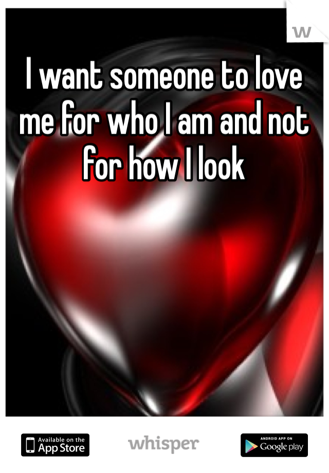 I want someone to love me for who I am and not for how I look 