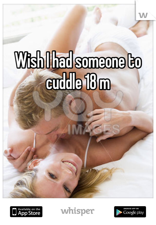 Wish I had someone to cuddle 18 m