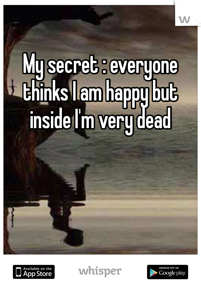 My secret : everyone thinks I am happy but inside I'm very dead 