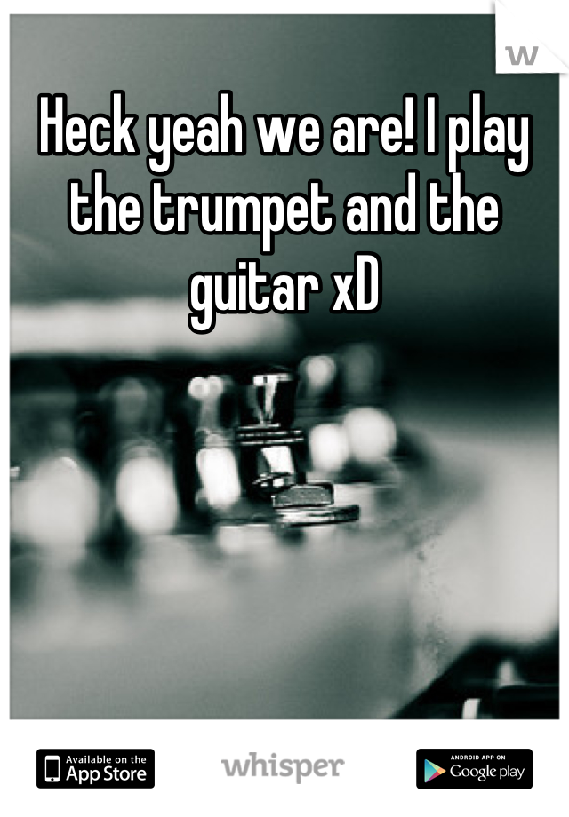 Heck yeah we are! I play the trumpet and the guitar xD