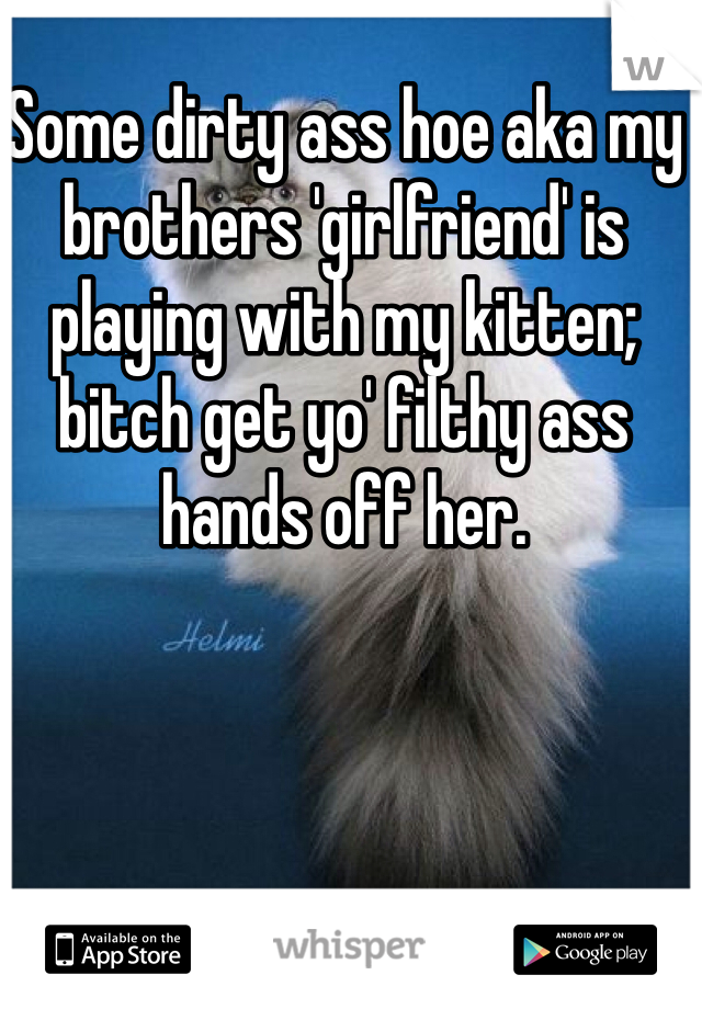 Some dirty ass hoe aka my brothers 'girlfriend' is playing with my kitten; bitch get yo' filthy ass hands off her.