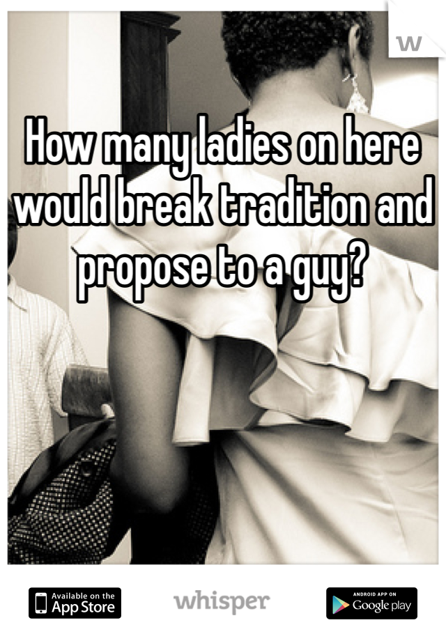 How many ladies on here would break tradition and propose to a guy?