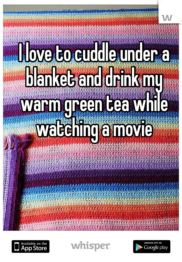 I love to cuddle under a blanket and drink my warm green tea while watching a movie